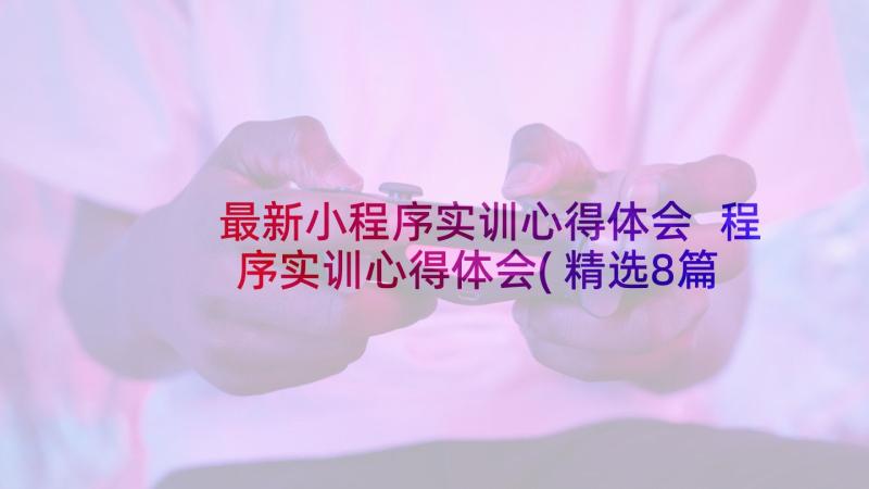 最新小程序实训心得体会 程序实训心得体会(精选8篇)