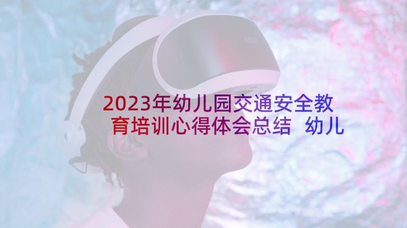 2023年幼儿园交通安全教育培训心得体会总结 幼儿园教育培训心得(大全20篇)