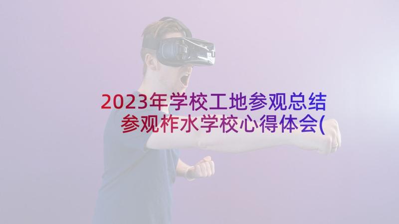 2023年学校工地参观总结 参观柞水学校心得体会(汇总10篇)