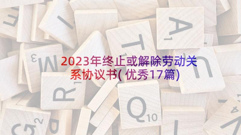 2023年终止或解除劳动关系协议书(优秀17篇)