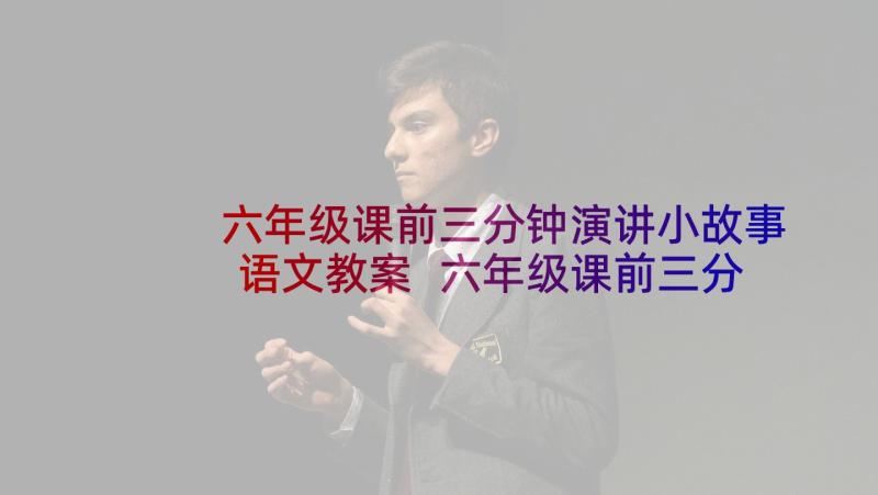 六年级课前三分钟演讲小故事语文教案 六年级课前三分钟演讲(实用8篇)