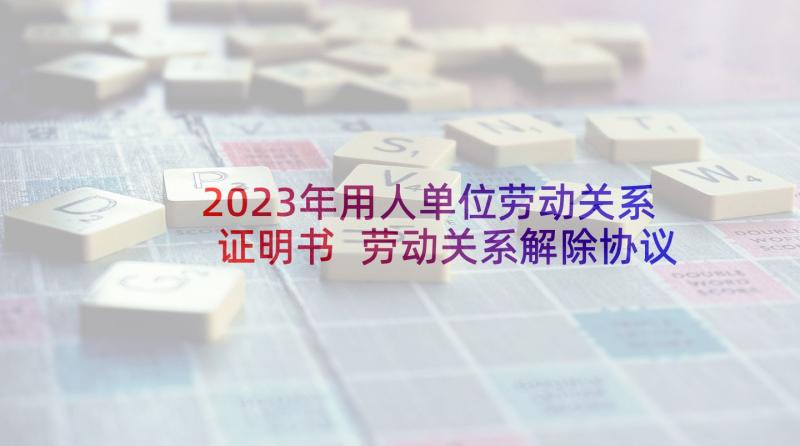 2023年用人单位劳动关系证明书 劳动关系解除协议(优质20篇)