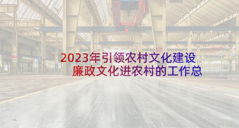 2023年引领农村文化建设 廉政文化进农村的工作总结(实用8篇)