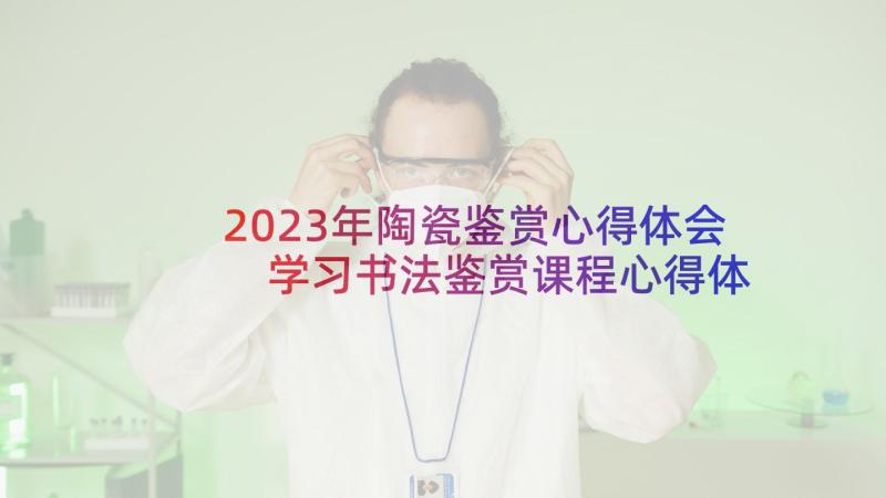 2023年陶瓷鉴赏心得体会 学习书法鉴赏课程心得体会(汇总8篇)