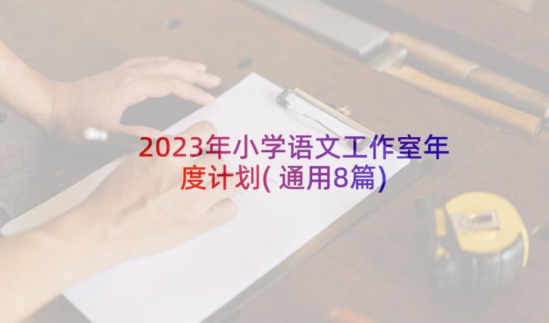 2023年小学语文工作室年度计划(通用8篇)