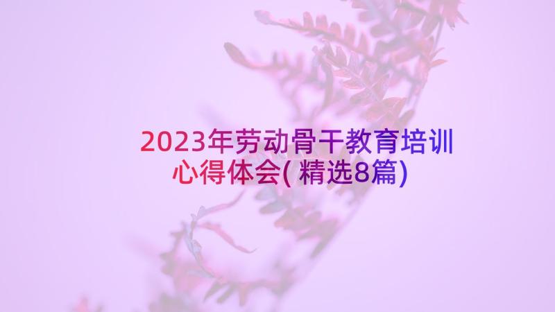 2023年劳动骨干教育培训心得体会(精选8篇)