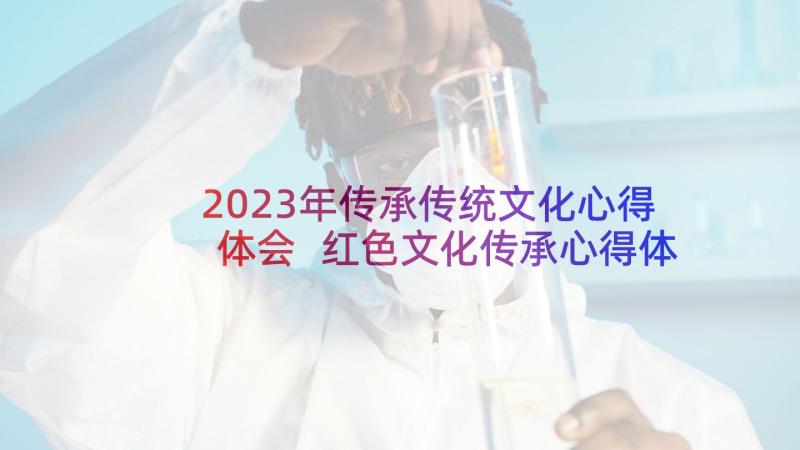 2023年传承传统文化心得体会 红色文化传承心得体会(实用10篇)