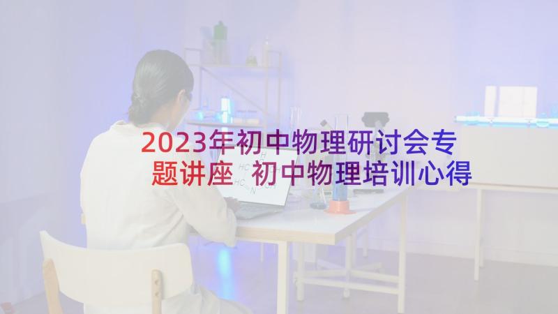 2023年初中物理研讨会专题讲座 初中物理培训心得体会(精选19篇)