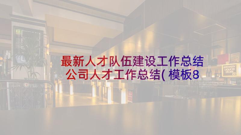 最新人才队伍建设工作总结 公司人才工作总结(模板8篇)