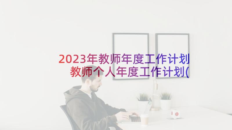 2023年教师年度工作计划 教师个人年度工作计划(通用10篇)