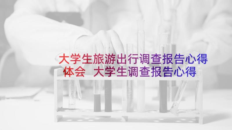 大学生旅游出行调查报告心得体会 大学生调查报告心得体会(优秀8篇)