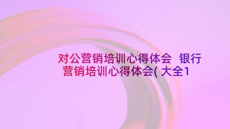 对公营销培训心得体会 银行营销培训心得体会(大全11篇)