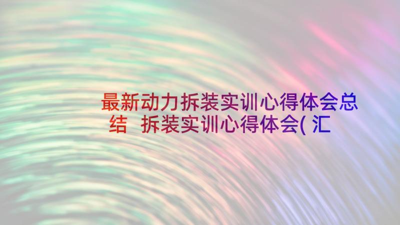 最新动力拆装实训心得体会总结 拆装实训心得体会(汇总8篇)