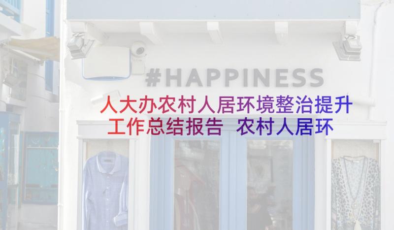 人大办农村人居环境整治提升工作总结报告 农村人居环境整治提升工作总结(通用8篇)