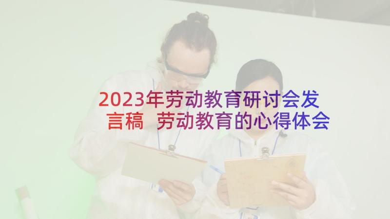 2023年劳动教育研讨会发言稿 劳动教育的心得体会(大全17篇)