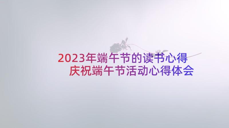 2023年端午节的读书心得 庆祝端午节活动心得体会(实用10篇)