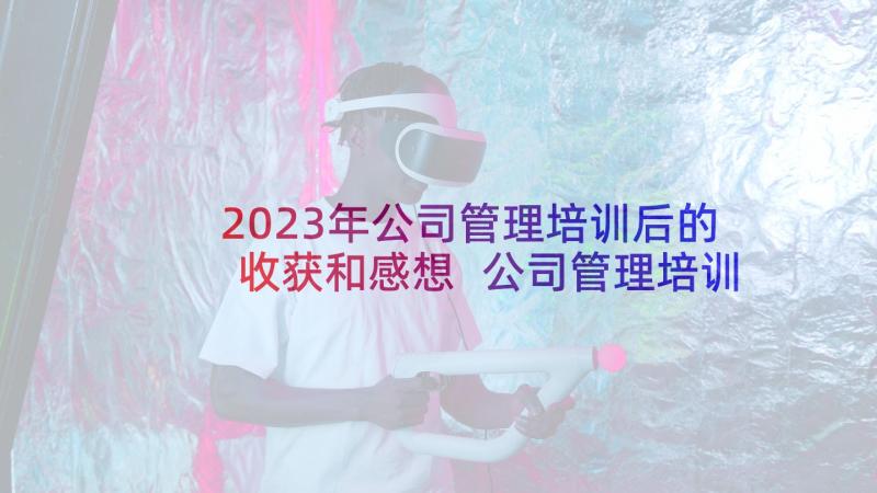 2023年公司管理培训后的收获和感想 公司管理培训心得体会(汇总8篇)