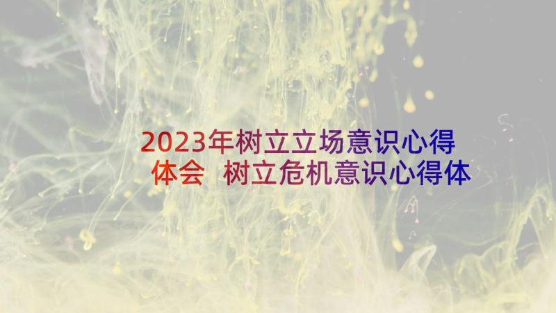 2023年树立立场意识心得体会 树立危机意识心得体会(优质17篇)