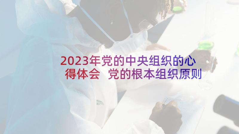 2023年党的中央组织的心得体会 党的根本组织原则和党的纪律心得体会(模板15篇)