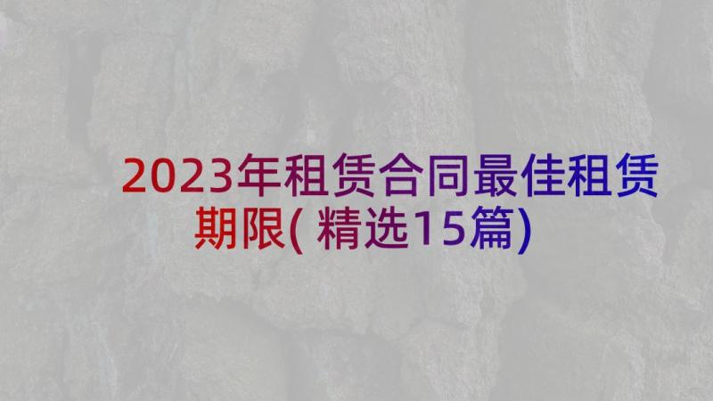 2023年租赁合同最佳租赁期限(精选15篇)