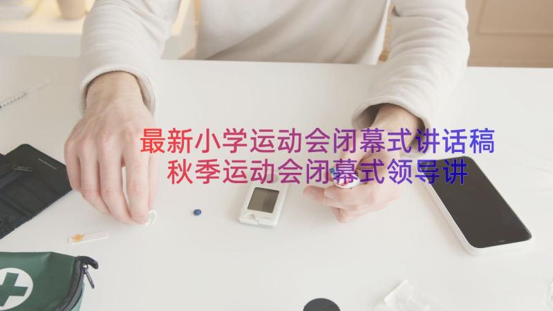 最新小学运动会闭幕式讲话稿 秋季运动会闭幕式领导讲话稿(模板11篇)