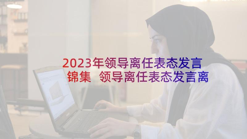 2023年领导离任表态发言锦集 领导离任表态发言离任审计表态发言集合(精选8篇)