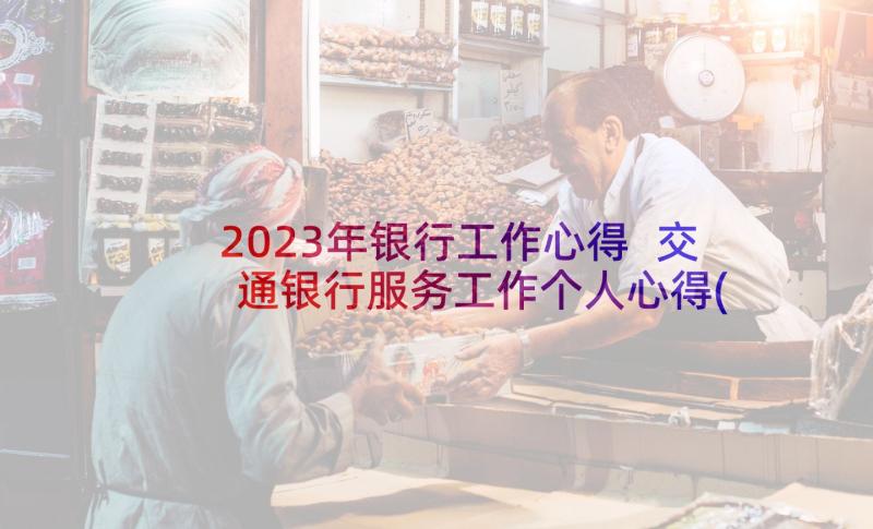 2023年银行工作心得 交通银行服务工作个人心得(模板5篇)