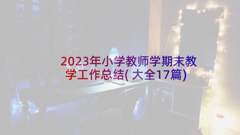 2023年小学教师学期末教学工作总结(大全17篇)