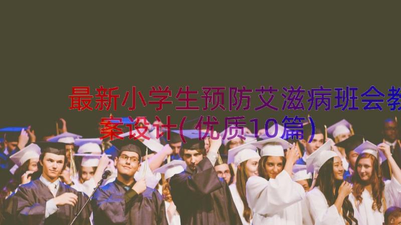 最新小学生预防艾滋病班会教案设计(优质10篇)