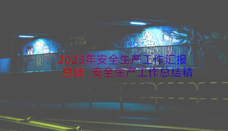 2023年安全生产工作汇报总结 安全生产工作总结精彩(优质8篇)