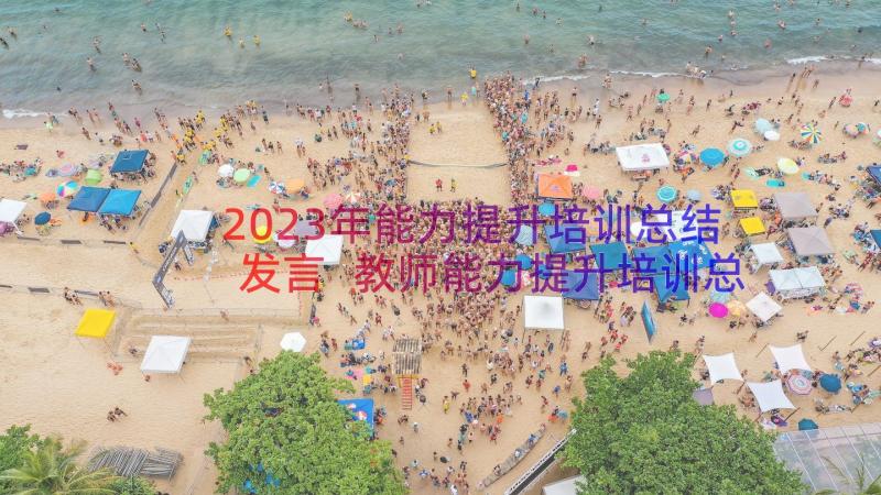 2023年能力提升培训总结发言 教师能力提升培训总结(模板10篇)