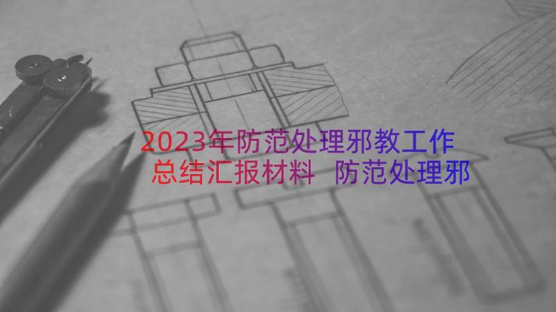 2023年防范处理邪教工作总结汇报材料 防范处理邪教工作总结汇报(汇总8篇)