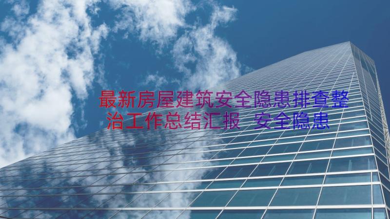 最新房屋建筑安全隐患排查整治工作总结汇报 安全隐患排查整治工作总结(精选20篇)