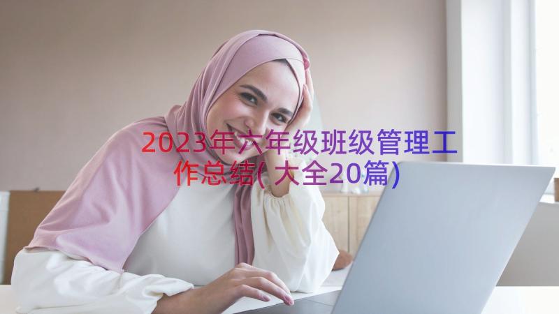 2023年六年级班级管理工作总结(大全20篇)