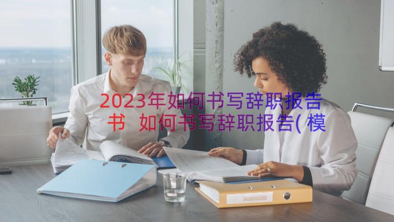 2023年如何书写辞职报告书 如何书写辞职报告(模板8篇)