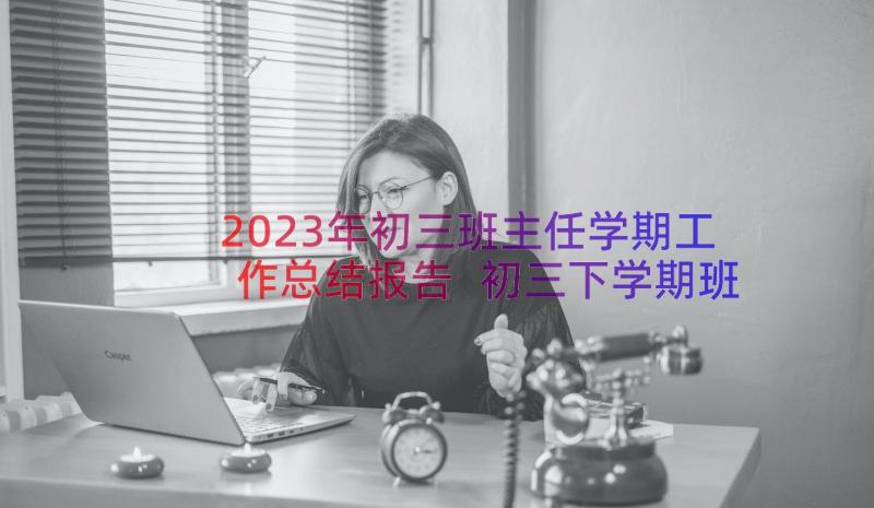 2023年初三班主任学期工作总结报告 初三下学期班主任工作总结(汇总8篇)