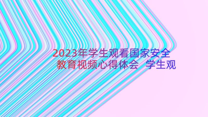 2023年学生观看国家安全教育视频心得体会 学生观看国家安全教育课心得感悟(大全8篇)