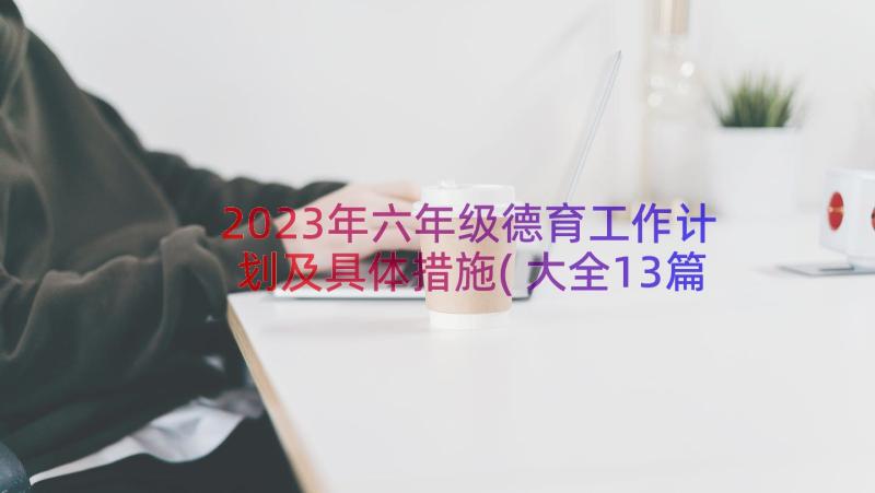 2023年六年级德育工作计划及具体措施(大全13篇)