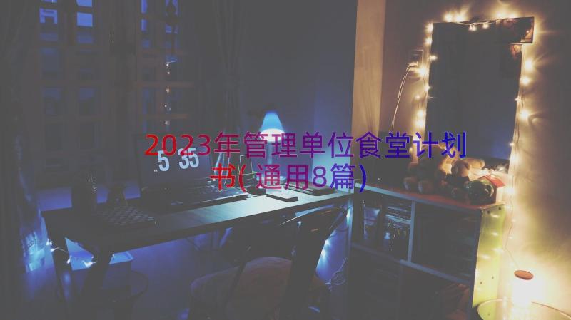 2023年管理单位食堂计划书(通用8篇)