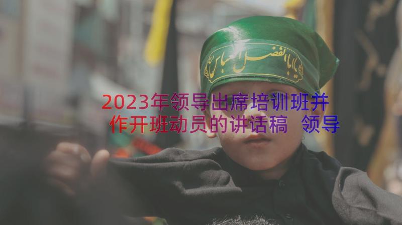 2023年领导出席培训班并作开班动员的讲话稿 领导培训开班仪式讲话稿(实用8篇)