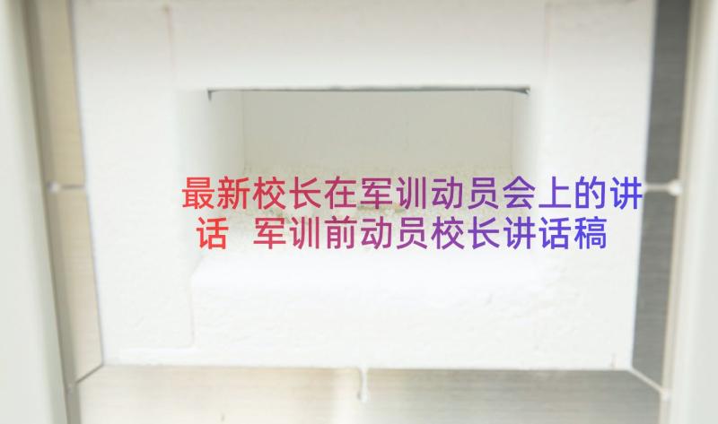 最新校长在军训动员会上的讲话 军训前动员校长讲话稿(优质11篇)