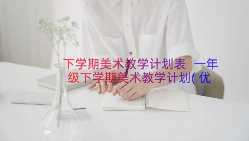 下学期美术教学计划表 一年级下学期美术教学计划(优质10篇)