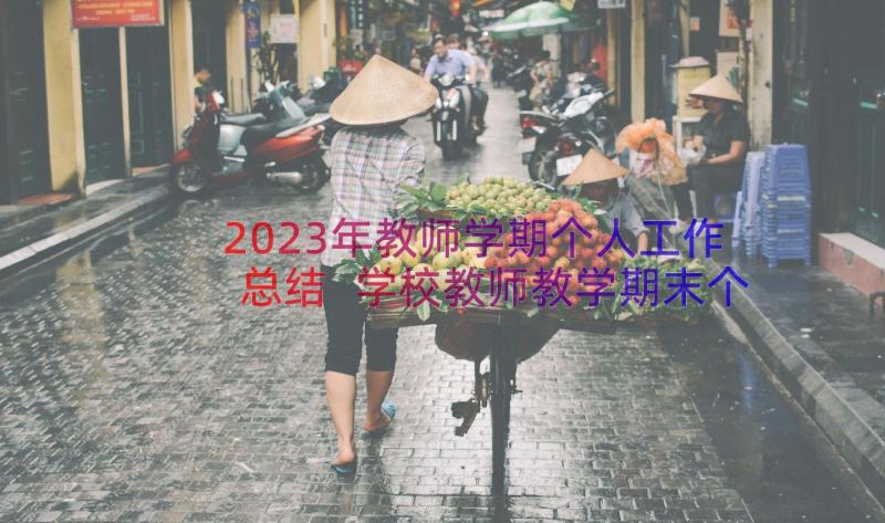 2023年教师学期个人工作总结 学校教师教学期末个人工作总结(优质16篇)