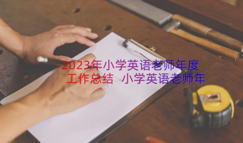 2023年小学英语老师年度工作总结 小学英语老师年度个人工作总结(实用8篇)