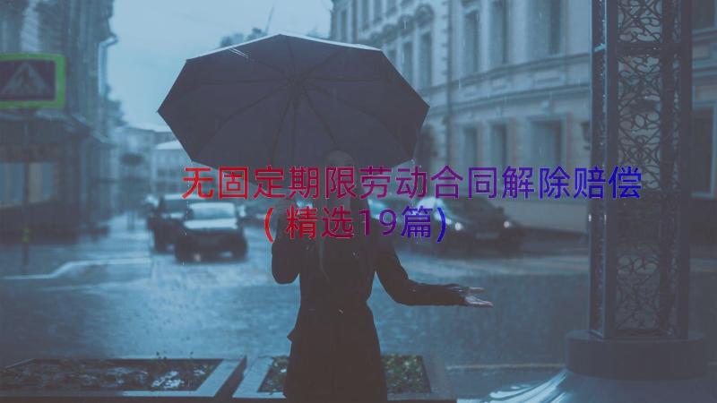 无固定期限劳动合同解除赔偿(精选19篇)