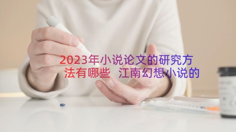 2023年小说论文的研究方法有哪些 江南幻想小说的类型与演进的探究论文(模板10篇)