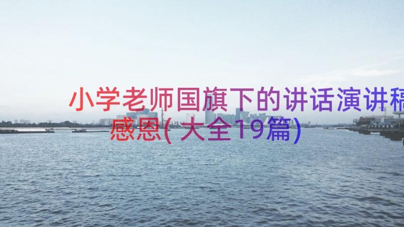 小学老师国旗下的讲话演讲稿感恩(大全19篇)