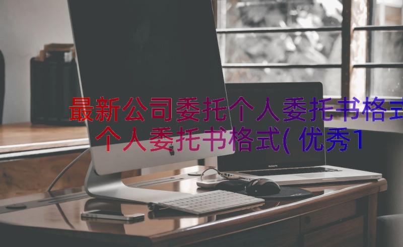 最新公司委托个人委托书格式 个人委托书格式(优秀11篇)