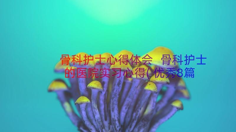 骨科护士心得体会 骨科护士的医院实习心得(优秀8篇)