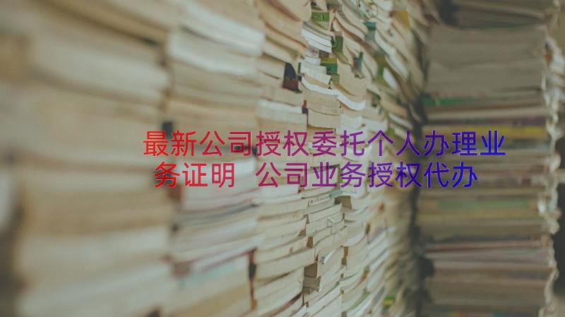 最新公司授权委托个人办理业务证明 公司业务授权代办理委托书(实用8篇)